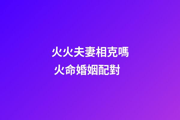 火火夫妻相克嗎 火命婚姻配對